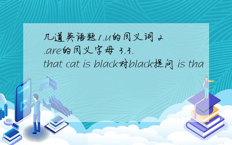 几道英语题1.u的同义词 2.are的同义字母 3.3.that cat is black对black提问 is tha