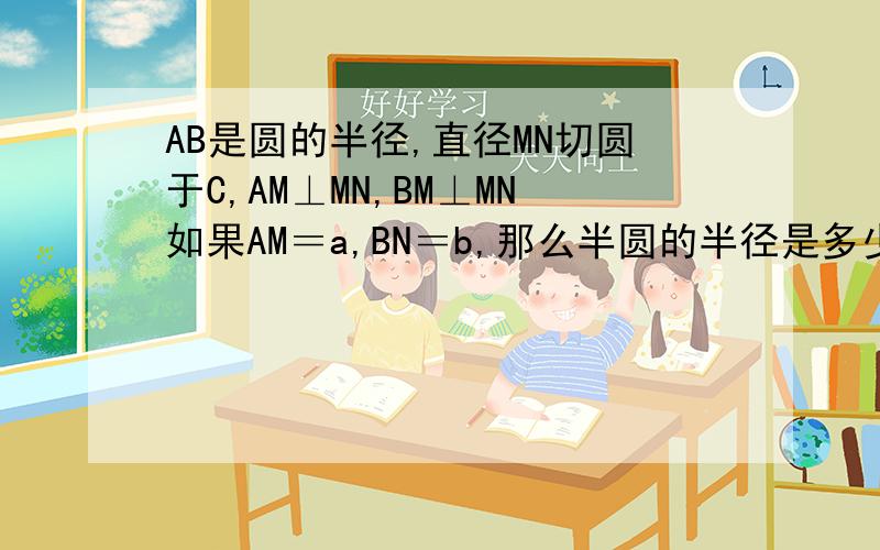 AB是圆的半径,直径MN切圆于C,AM⊥MN,BM⊥MN如果AM＝a,BN＝b,那么半圆的半径是多少