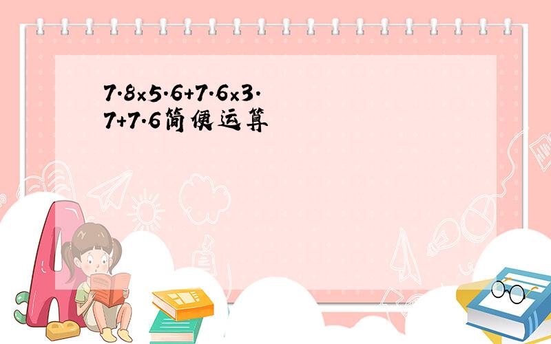 7.8×5.6＋7.6×3.7+7.6简便运算