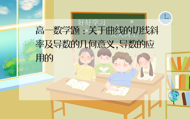 高一数学题：关于曲线的切线斜率及导数的几何意义,导数的应用的