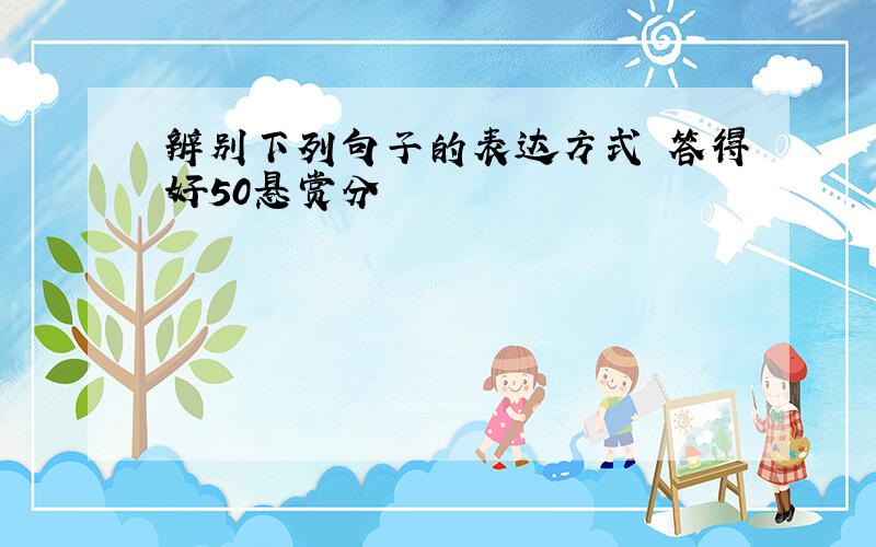 辨别下列句子的表达方式 答得好50悬赏分