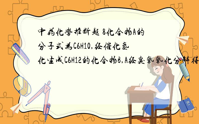 中药化学推断题 8化合物A的分子式为C6H10,经催化氢化生成C6H12的化合物B,A经臭氧氧化分解得到C6 H10 O