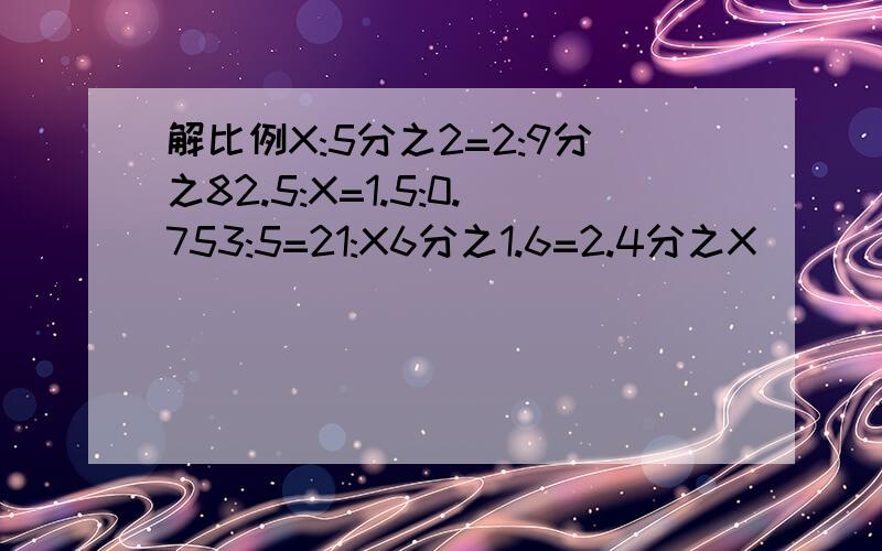 解比例X:5分之2=2:9分之82.5:X=1.5:0.753:5=21:X6分之1.6=2.4分之X