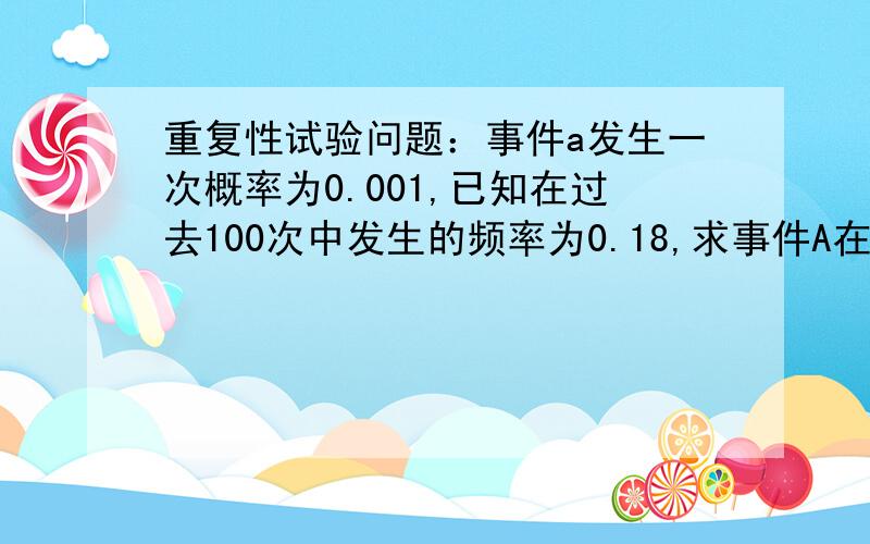 重复性试验问题：事件a发生一次概率为0.001,已知在过去100次中发生的频率为0.18,求事件A在101次发生的概率?