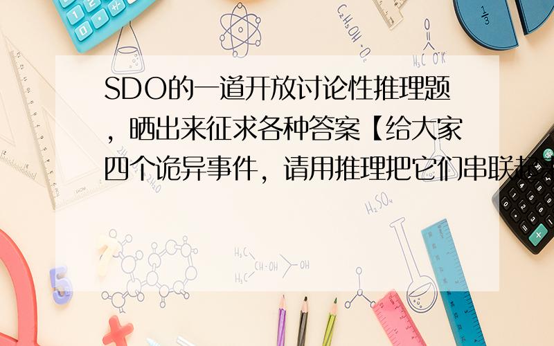 SDO的一道开放讨论性推理题，晒出来征求各种答案【给大家四个诡异事件，请用推理把它们串联起来】