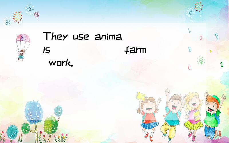 They use animals ______ farm work.