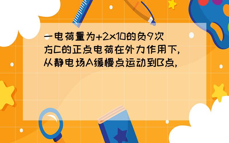 一电荷量为+2x10的负9次方C的正点电荷在外力作用下,从静电场A缓慢点运动到B点,