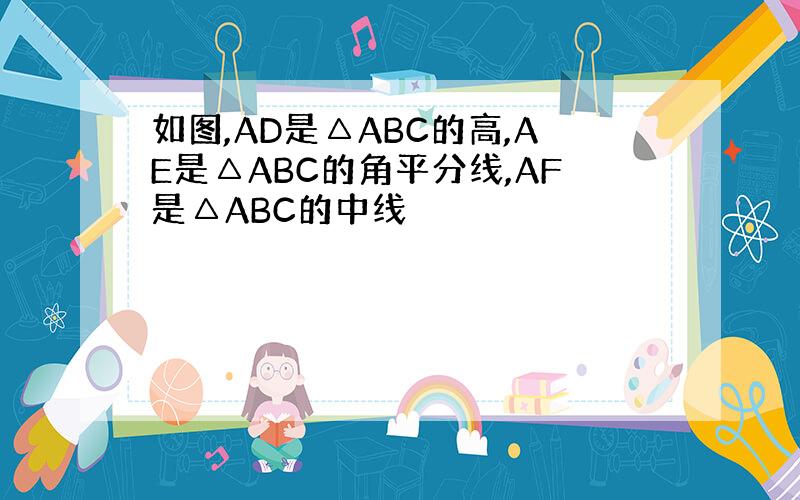 如图,AD是△ABC的高,AE是△ABC的角平分线,AF是△ABC的中线