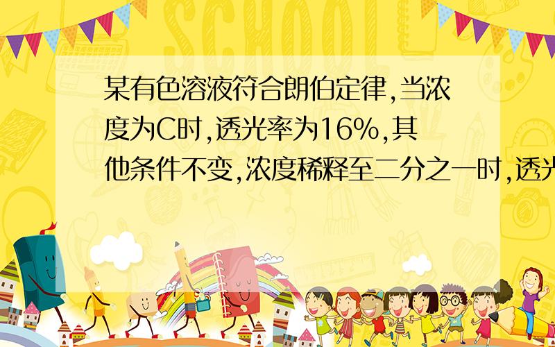 某有色溶液符合朗伯定律,当浓度为C时,透光率为16%,其他条件不变,浓度稀释至二分之一时,透光率为?