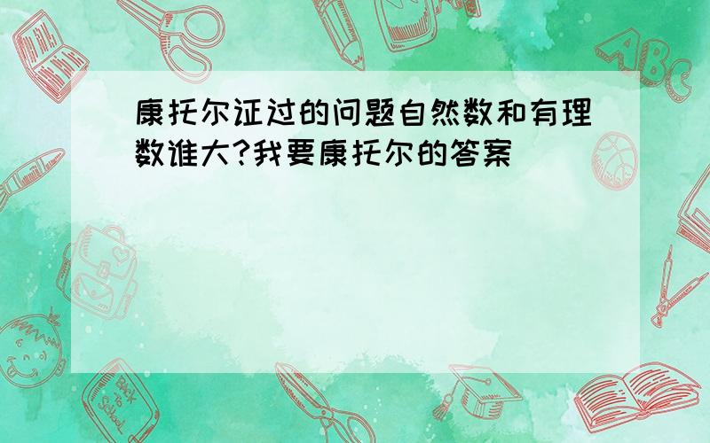 康托尔证过的问题自然数和有理数谁大?我要康托尔的答案