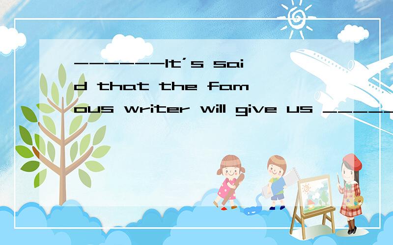 ------It’s said that the famous writer will give us ________