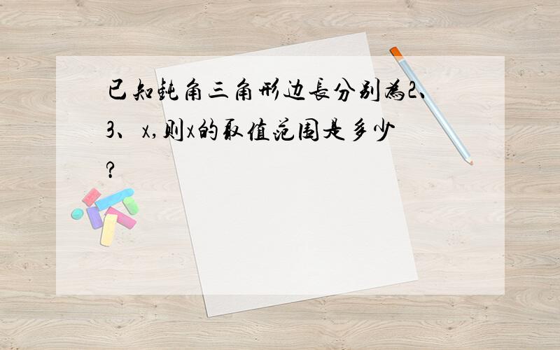 已知钝角三角形边长分别为2、3、x,则x的取值范围是多少?