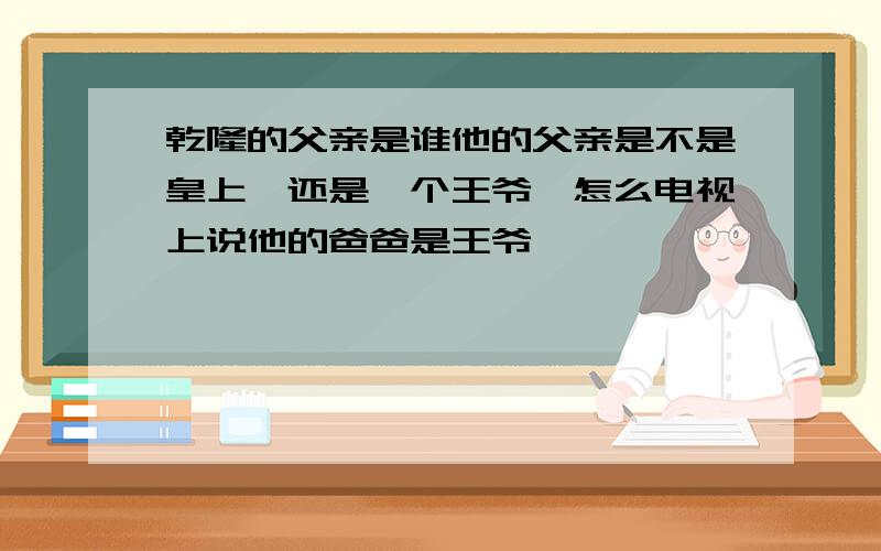 乾隆的父亲是谁他的父亲是不是皇上,还是一个王爷,怎么电视上说他的爸爸是王爷