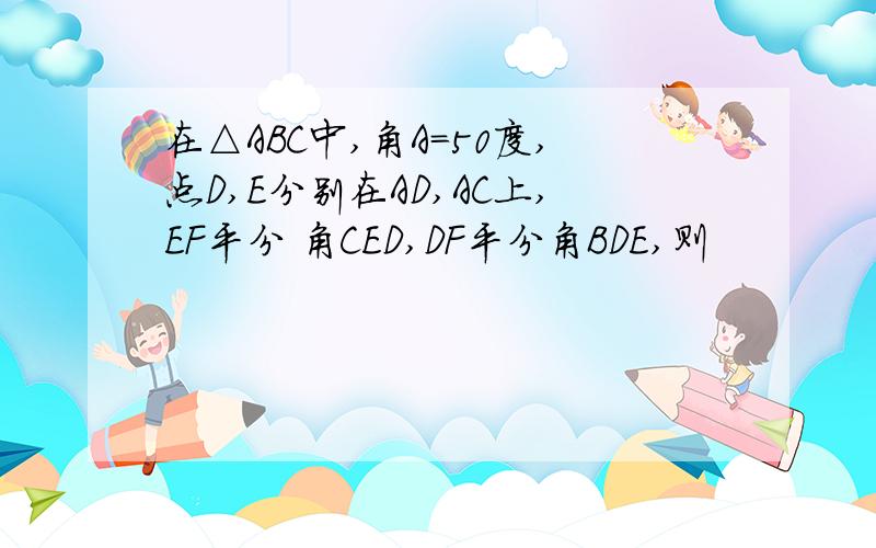 在△ABC中,角A=50度,点D,E分别在AD,AC上,EF平分 角CED,DF平分角BDE,则