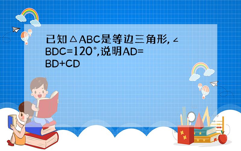 已知△ABC是等边三角形,∠BDC=120°,说明AD=BD+CD