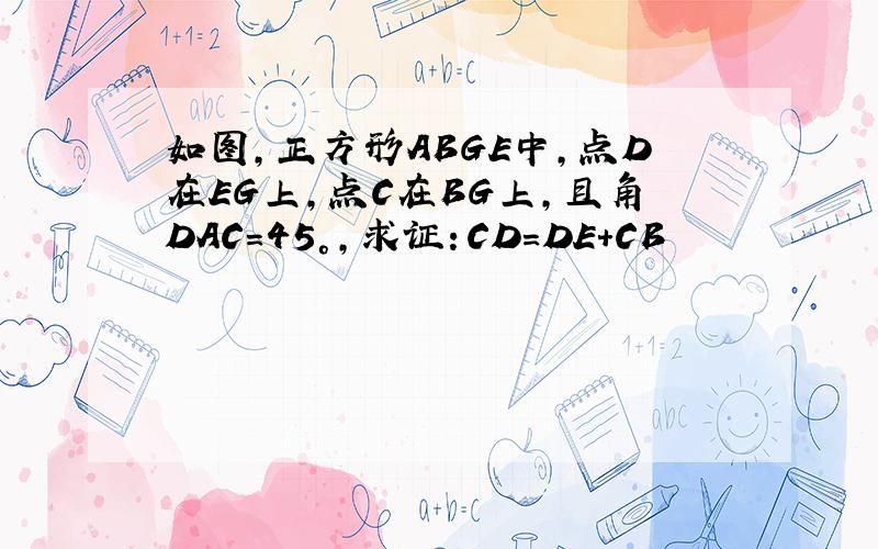 如图,正方形ABGE中,点D在EG上,点C在BG上,且角DAC=45°,求证：CD=DE+CB