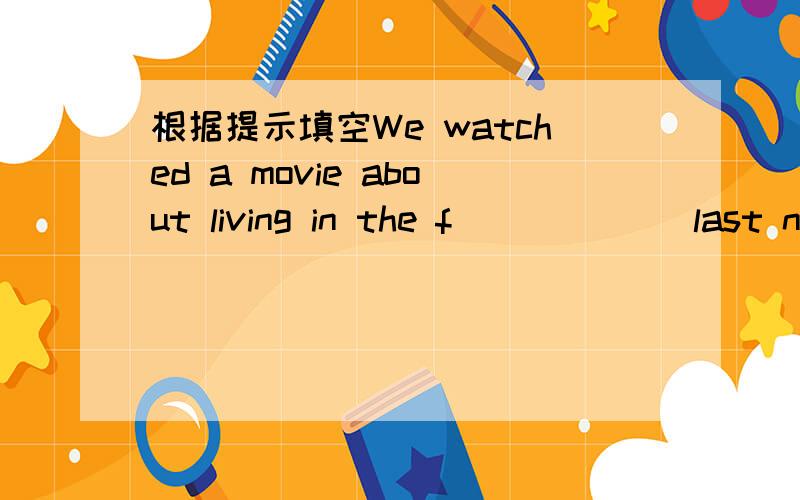 根据提示填空We watched a movie about living in the f______ last ni