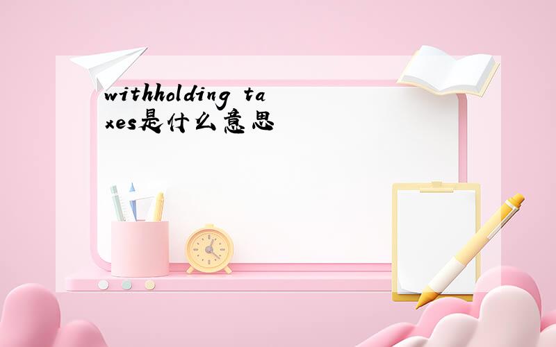 withholding taxes是什么意思