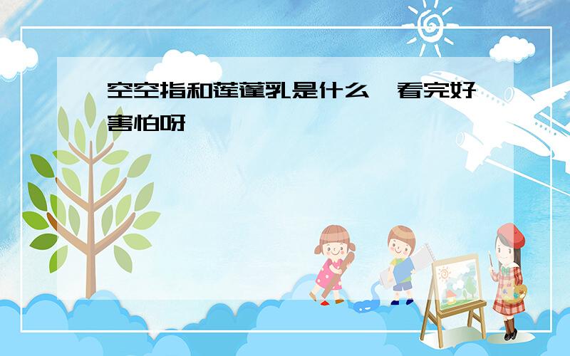 空空指和莲蓬乳是什么,看完好害怕呀,