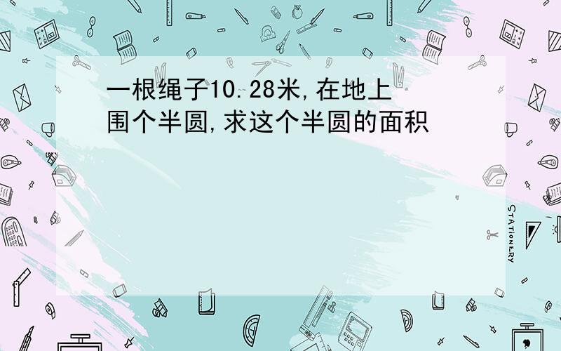 一根绳子10.28米,在地上围个半圆,求这个半圆的面积