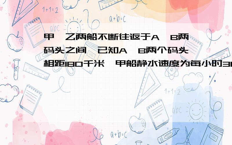 甲、乙两船不断往返于A、B两码头之间,已知A、B两个码头相距180千米,甲船静水速度为每小时30千米,乙船静水速度为每小