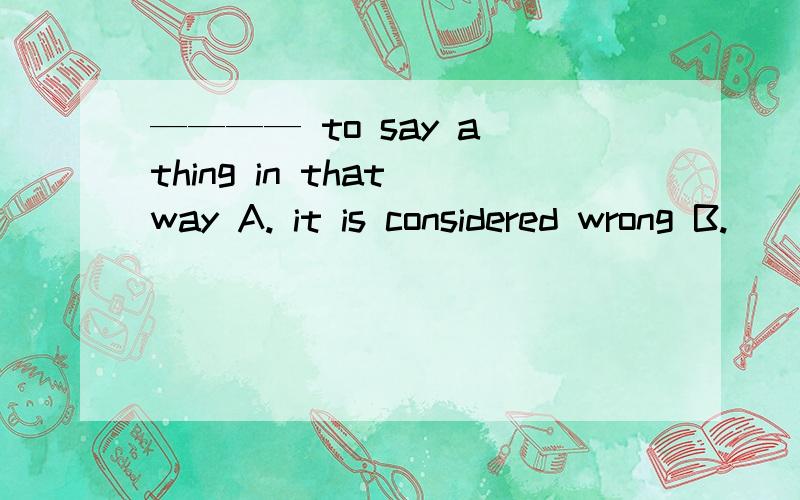 ———— to say a thing in that way A. it is considered wrong B.