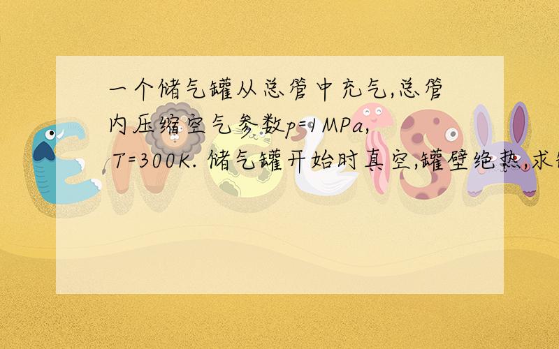 一个储气罐从总管中充气,总管内压缩空气参数p=1MPa, T=300K. 储气罐开始时真空,罐壁绝热,求罐内温度