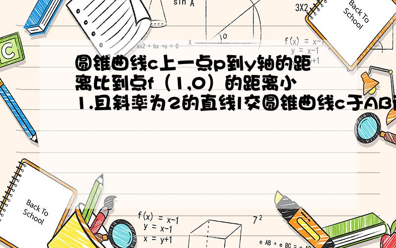 圆锥曲线c上一点p到y轴的距离比到点f（1,0）的距离小1.且斜率为2的直线l交圆锥曲线c于AB两点,AB=3根号5