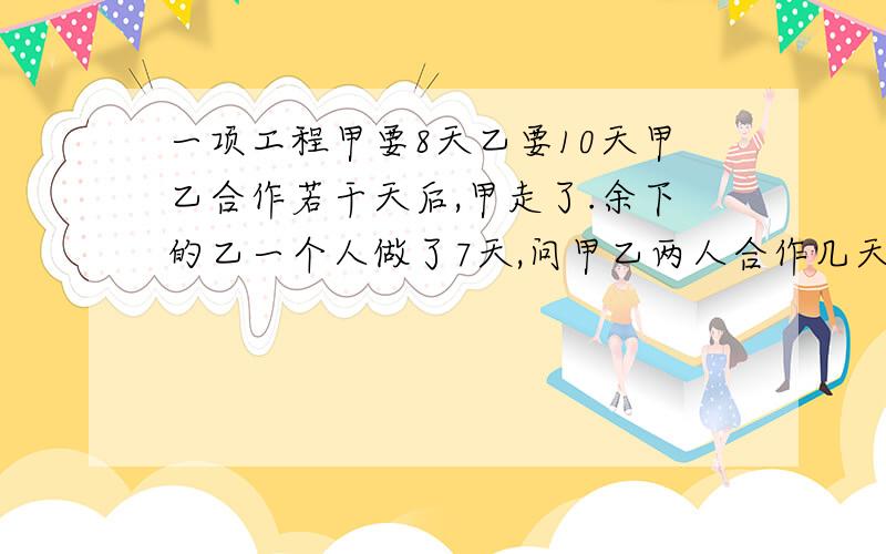 一项工程甲要8天乙要10天甲乙合作若干天后,甲走了.余下的乙一个人做了7天,问甲乙两人合作几天?