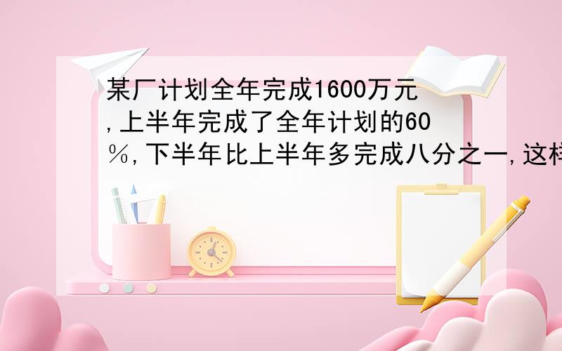 某厂计划全年完成1600万元,上半年完成了全年计划的60％,下半年比上半年多完成八分之一,这样全年产值可超过原计划的多少