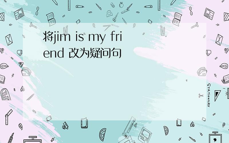 将jim is my friend 改为疑问句