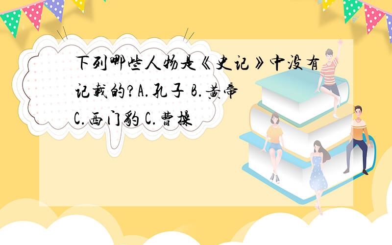 下列哪些人物是《史记》中没有记载的?A.孔子 B.黄帝 C.西门豹 C.曹操