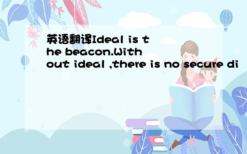 英语翻译Ideal is the beacon.Without ideal ,there is no secure di