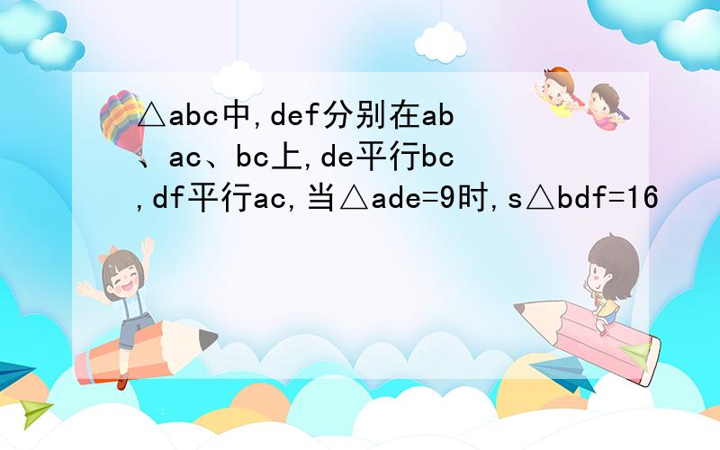 △abc中,def分别在ab、ac、bc上,de平行bc,df平行ac,当△ade=9时,s△bdf=16