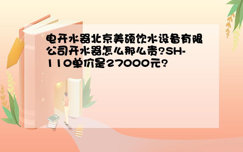 电开水器北京美硕饮水设备有限公司开水器怎么那么贵?SH-110单价是27000元?