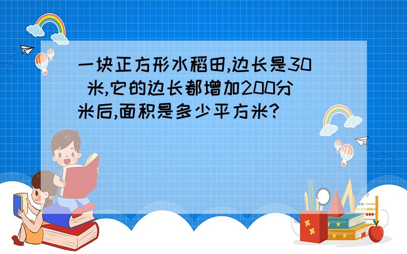 一块正方形水稻田,边长是30 米,它的边长都增加200分米后,面积是多少平方米?