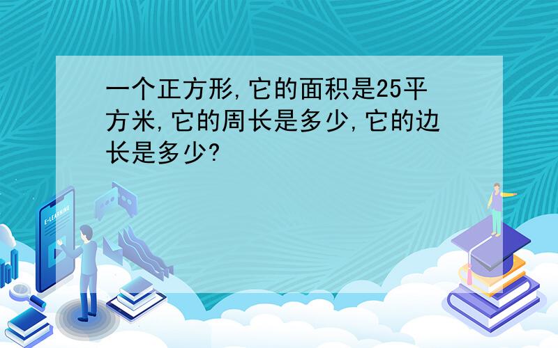 一个正方形,它的面积是25平方米,它的周长是多少,它的边长是多少?