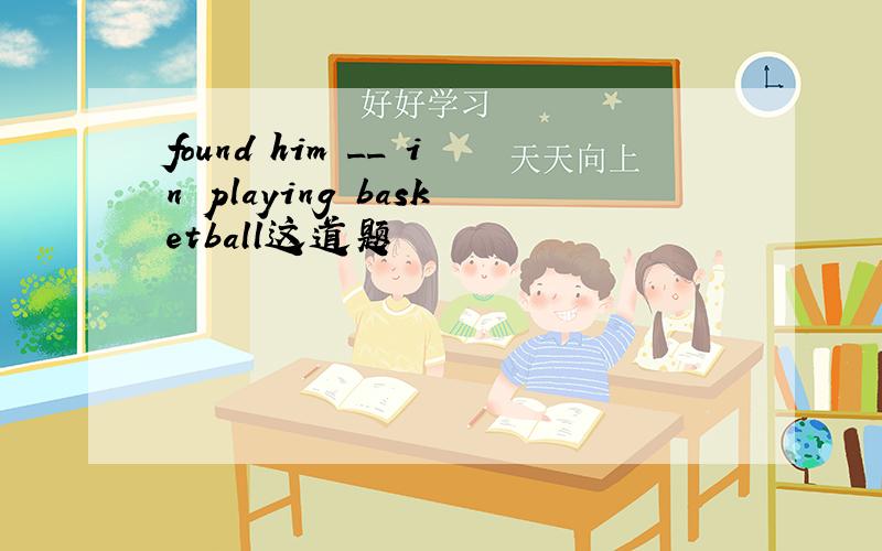 found him __ in playing basketball这道题