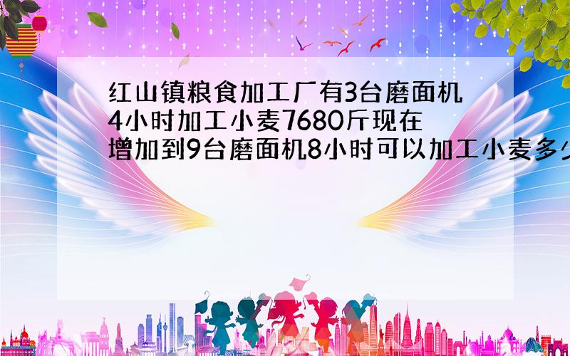 红山镇粮食加工厂有3台磨面机4小时加工小麦7680斤现在增加到9台磨面机8小时可以加工小麦多少斤