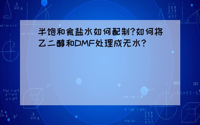 半饱和食盐水如何配制?如何将乙二醇和DMF处理成无水?