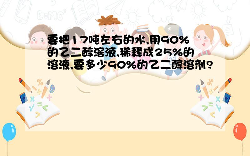 要把17吨左右的水,用90%的乙二醇溶液,稀释成25%的溶液,要多少90%的乙二醇溶剂?