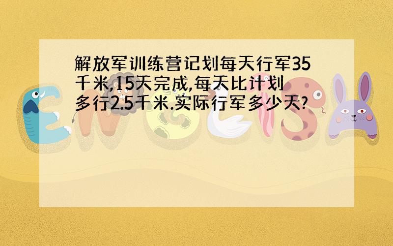 解放军训练营记划每天行军35千米,15天完成,每天比计划多行2.5千米.实际行军多少天?