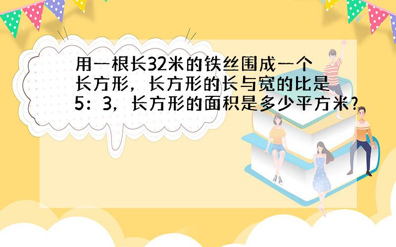 用一根长32米的铁丝围成一个长方形，长方形的长与宽的比是5：3，长方形的面积是多少平方米？