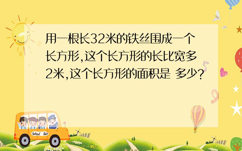 用一根长32米的铁丝围成一个长方形,这个长方形的长比宽多2米,这个长方形的面积是 多少?