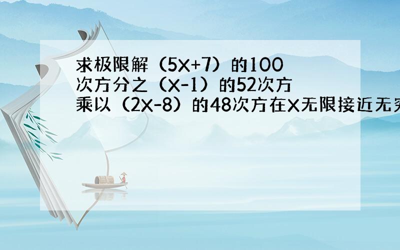 求极限解（5X+7）的100次方分之（X-1）的52次方乘以（2X-8）的48次方在X无限接近无穷大的时候的极限?（可以