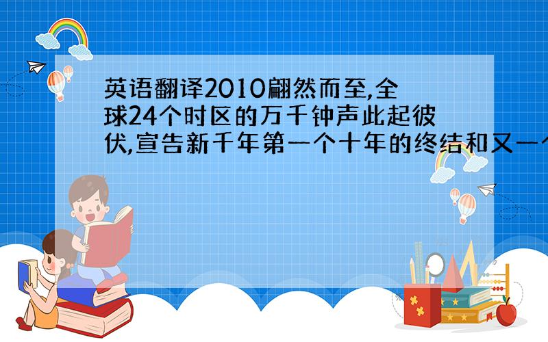 英语翻译2010翩然而至,全球24个时区的万千钟声此起彼伏,宣告新千年第一个十年的终结和又一个十年的开始.在开局的这十年