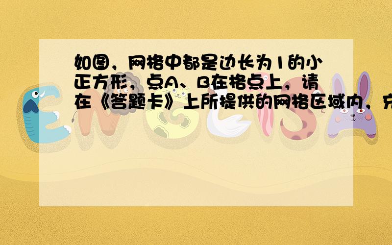 如图，网格中都是边长为1的小正方形，点A、B在格点上，请在《答题卡》上所提供的网格区域内，充分利用格线或格点，完成如下操