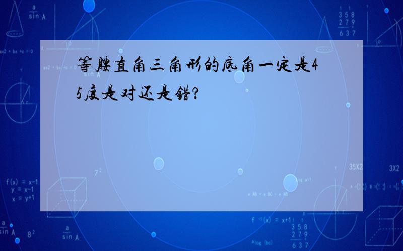 等腰直角三角形的底角一定是45度是对还是错?