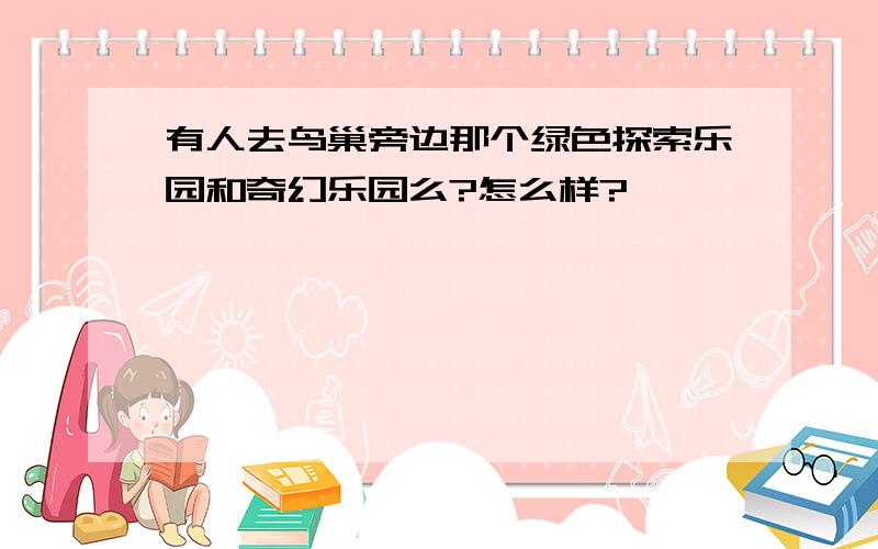 有人去鸟巢旁边那个绿色探索乐园和奇幻乐园么?怎么样?