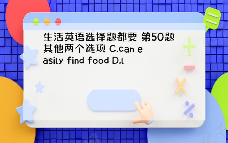 生活英语选择题都要 第50题其他两个选项 C.can easily find food D.l